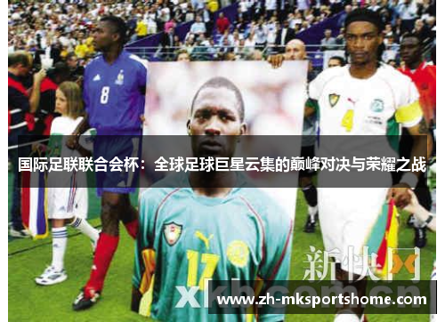 国际足联联合会杯:全球足球巨星云集的巅峰对决与荣耀之战 国际足联联合会杯:全球足球巨星云集的巅峰对决与荣耀之战