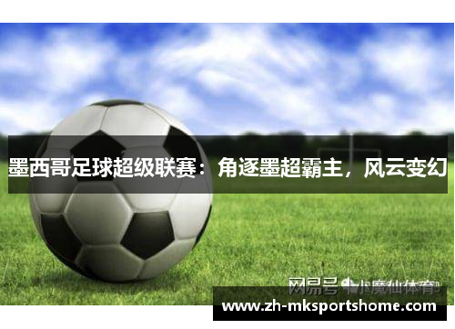 墨西哥足球超级联赛:角逐墨超霸主,风云变幻 墨西哥足球超级联赛:角逐墨超霸主,风云变幻