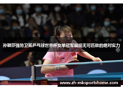 孙颖莎强势卫冕乒乓球世界杯女单冠军展现无可匹敌的绝对实力