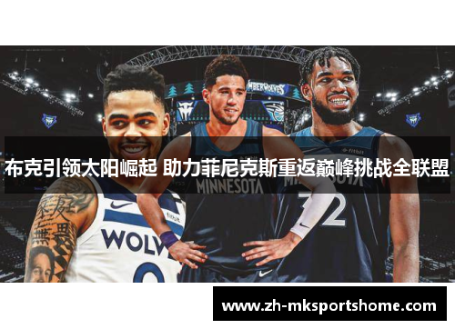 布克引领太阳崛起 助力菲尼克斯重返巅峰挑战全联盟 布克引领太阳崛起 助力菲尼克斯重返巅峰挑战全联盟