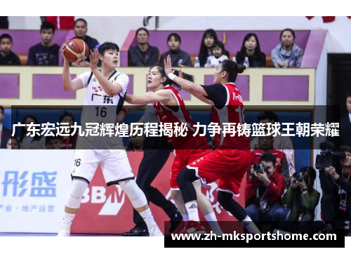 广东宏远九冠辉煌历程揭秘 力争再铸篮球王朝荣耀 广东宏远九冠辉煌历程揭秘 力争再铸篮球王朝荣耀