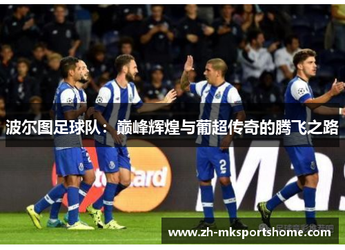 波尔图足球队:巅峰辉煌与葡超传奇的腾飞之路 波尔图足球队:巅峰辉煌与葡超传奇的腾飞之路