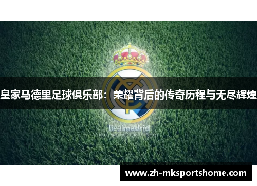 皇家马德里足球俱乐部:荣耀背后的传奇历程与无尽辉煌 皇家马德里足球俱乐部:荣耀背后的传奇历程与无尽辉煌
