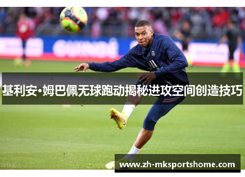 基利安·姆巴佩无球跑动揭秘进攻空间创造技巧 基利安·姆巴佩无球跑动揭秘进攻空间创造技巧