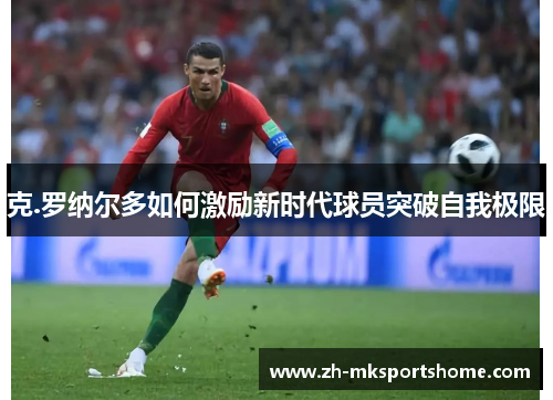 克.罗纳尔多如何激励新时代球员突破自我极限 克.罗纳尔多如何激励新时代球员突破自我极限