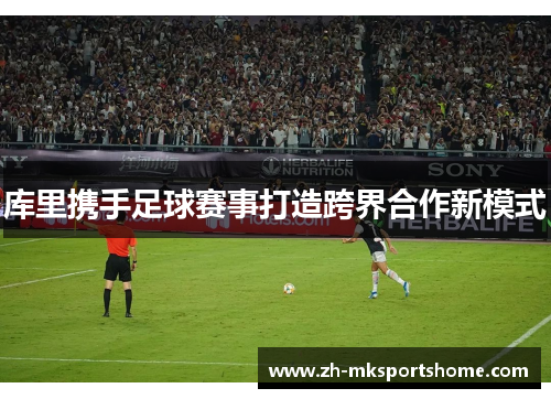 库里携手足球赛事打造跨界合作新模式 库里携手足球赛事打造跨界合作新模式