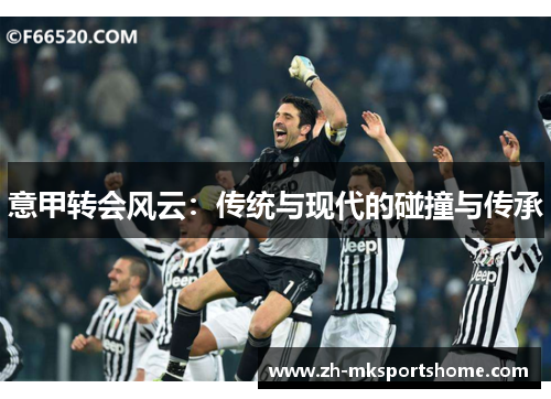 意甲转会风云:传统与现代的碰撞与传承 意甲转会风云:传统与现代的碰撞与传承