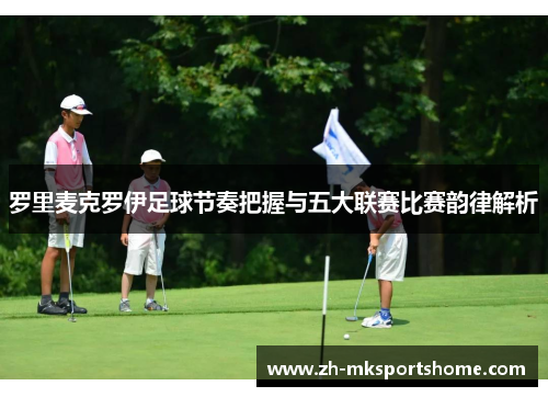 罗里麦克罗伊足球节奏把握与五大联赛比赛韵律解析 罗里麦克罗伊足球节奏把握与五大联赛比赛韵律解析