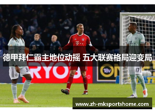 德甲拜仁霸主地位动摇 五大联赛格局迎变局 德甲拜仁霸主地位动摇 五大联赛格局迎变局