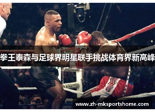 拳王泰森与足球界明星联手挑战体育界新高峰 拳王泰森与足球界明星联手挑战体育界新高峰