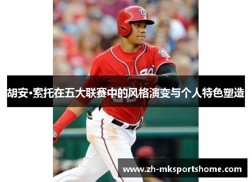 胡安·索托在五大联赛中的风格演变与个人特色塑造 胡安·索托在五大联赛中的风格演变与个人特色塑造