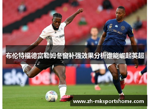 布伦特福德富勒姆冬窗补强效果分析谁能崛起英超 布伦特福德富勒姆冬窗补强效果分析谁能崛起英超