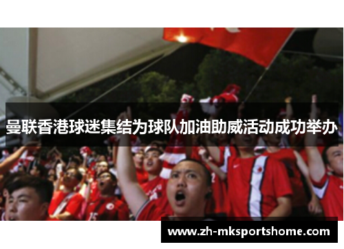 曼联香港球迷集结为球队加油助威活动成功举办 曼联香港球迷集结为球队加油助威活动成功举办