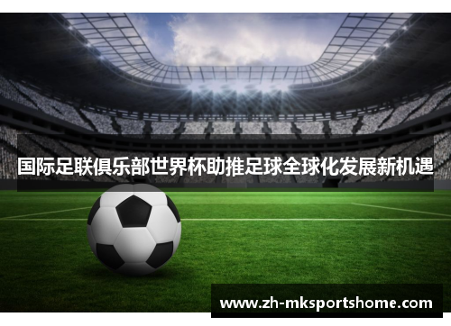 国际足联俱乐部世界杯助推足球全球化发展新机遇 国际足联俱乐部世界杯助推足球全球化发展新机遇
