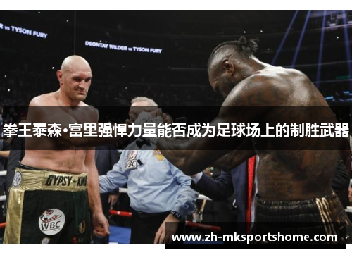 拳王泰森·富里强悍力量能否成为足球场上的制胜武器